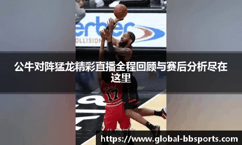 公牛对阵猛龙精彩直播全程回顾与赛后分析尽在这里