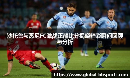 沙托鲁与悉尼FC激战正酣比分揭晓精彩瞬间回顾与分析